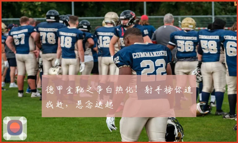 德甲金靴之争白热化!射手榜你追我赶,悬念迭起