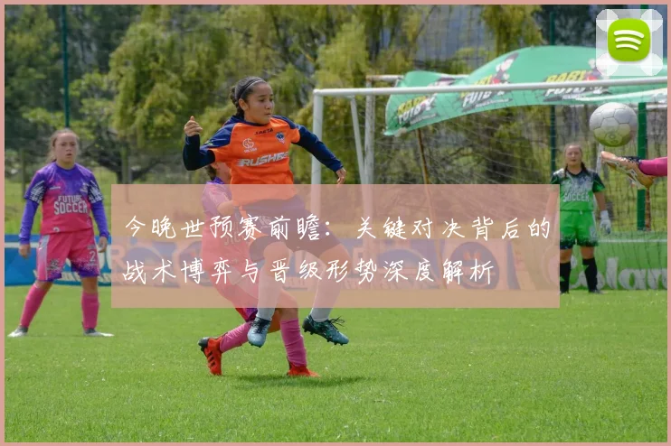 今晚世预赛前瞻:关键对决背后的战术博弈与晋级形势深度解析