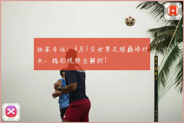 独家专访:4月1日世界足球巅峰对决,精彩视频全解析!