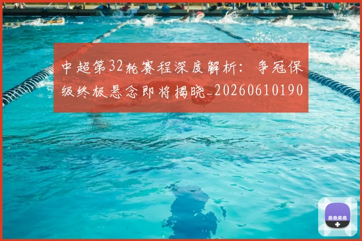 中超第32轮赛程深度解析：争冠保级终极悬念即将揭晓_20260610190505