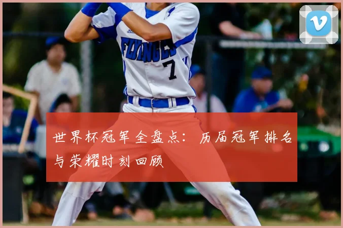 世界杯冠军全盘点:历届冠军排名与荣耀时刻回顾