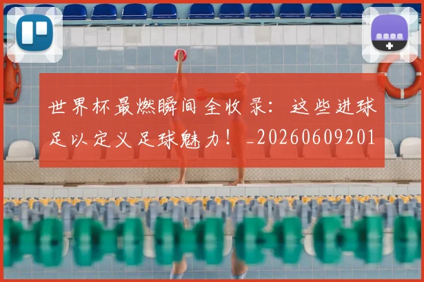 世界杯最燃瞬间全收录：这些进球足以定义足球魅力！_20260609201314