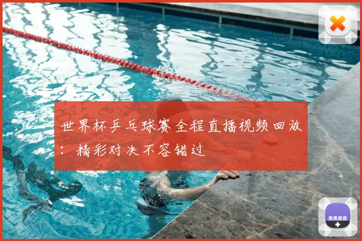 世界杯乒乓球赛全程直播视频回放:精彩对决不容错过