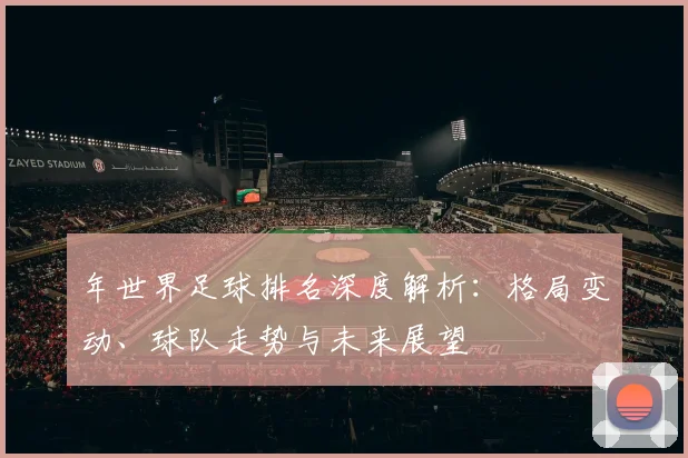 年世界足球排名深度解析：格局变动、球队走势与未来展望