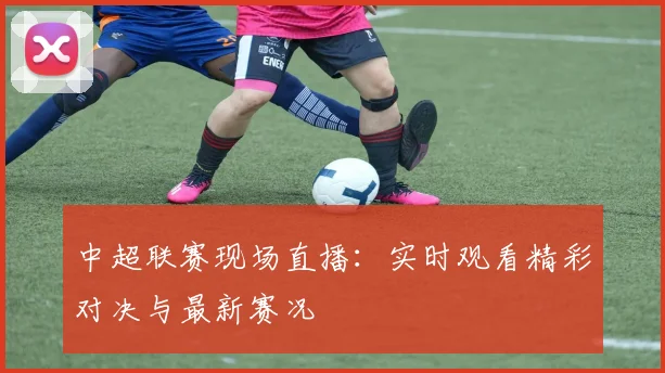 中超联赛现场直播:实时观看精彩对决与最新赛况