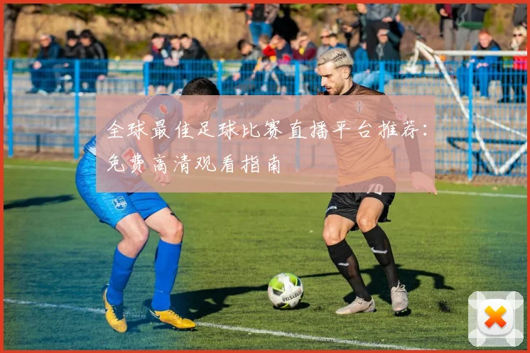全球最佳足球比赛直播平台推荐：免费高清观看指南