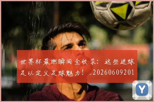 世界杯最燃瞬间全收录：这些进球足以定义足球魅力！_20260609201314