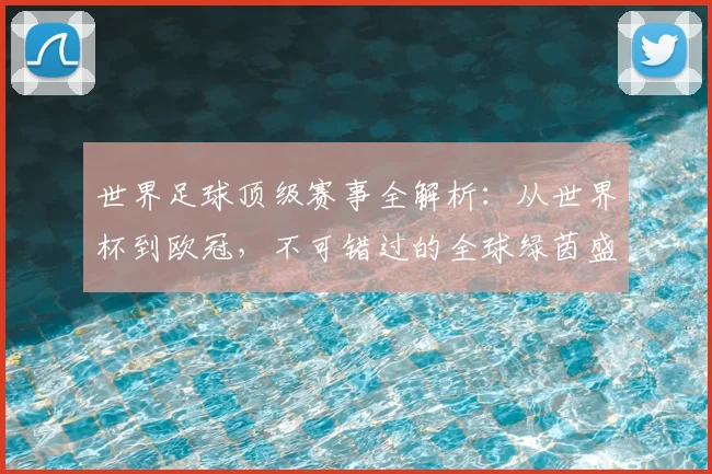 世界足球顶级赛事全解析:从世界杯到欧冠,不可错过的全球绿茵盛宴