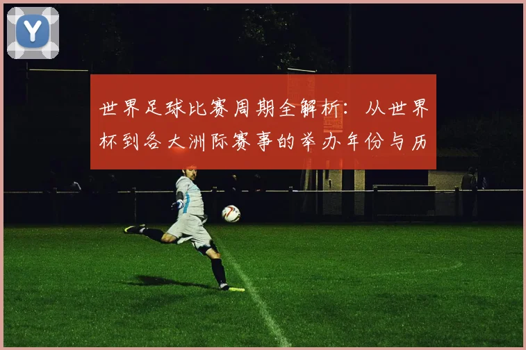 世界足球比赛周期全解析:从世界杯到各大洲际赛事的举办年份与历史沿革