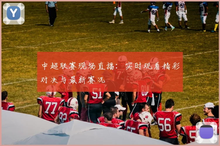 中超联赛现场直播：实时观看精彩对决与最新赛况