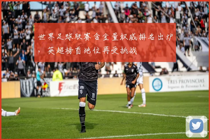 世界足球联赛含金量权威排名出炉,英超榜首地位再受挑战