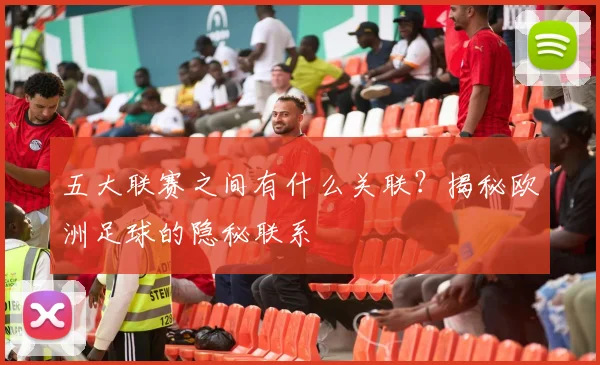 五大联赛之间有什么关联？揭秘欧洲足球的隐秘联系