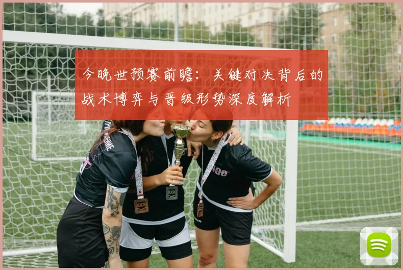 今晚世预赛前瞻:关键对决背后的战术博弈与晋级形势深度解析