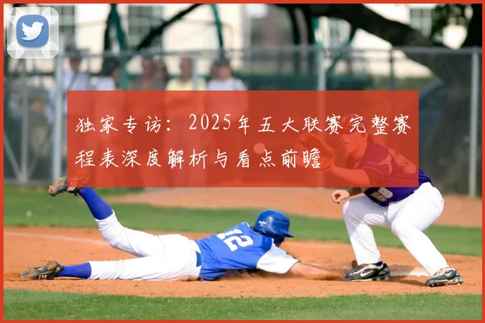 独家专访:2025年五大联赛完整赛程表深度解析与看点前瞻