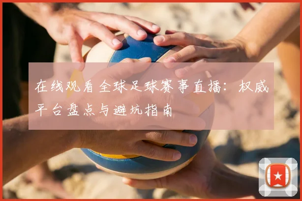在线观看全球足球赛事直播:权威平台盘点与避坑指南