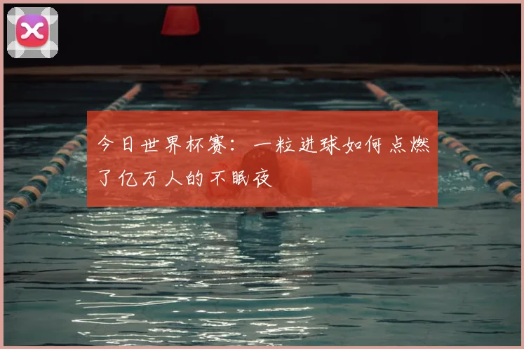 今日世界杯赛:一粒进球如何点燃了亿万人的不眠夜