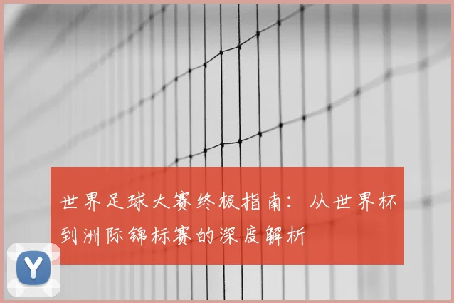 世界足球大赛终极指南：从世界杯到洲际锦标赛的深度解析