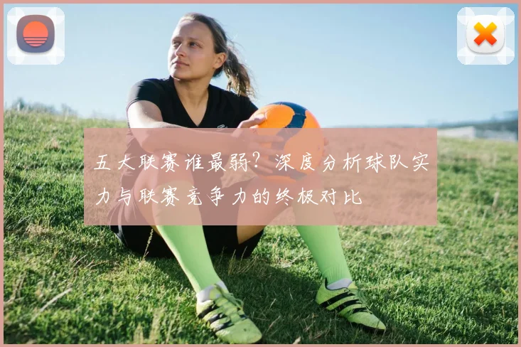 五大联赛谁最弱?深度分析球队实力与联赛竞争力的终极对比