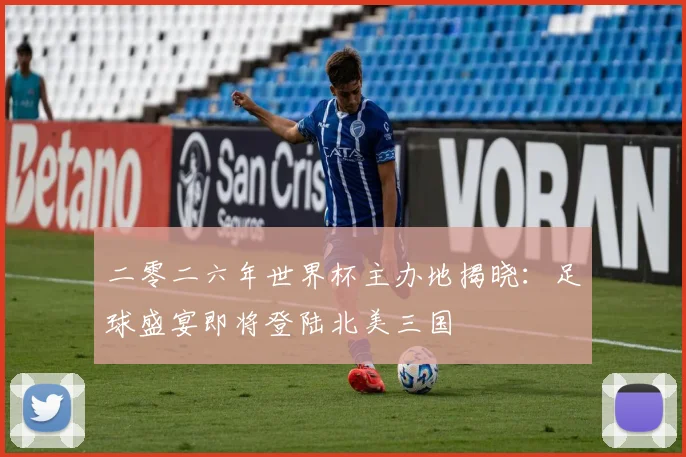 二零二六年世界杯主办地揭晓:足球盛宴即将登陆北美三国