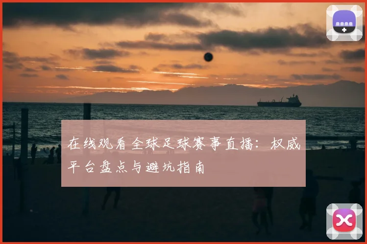 在线观看全球足球赛事直播:权威平台盘点与避坑指南