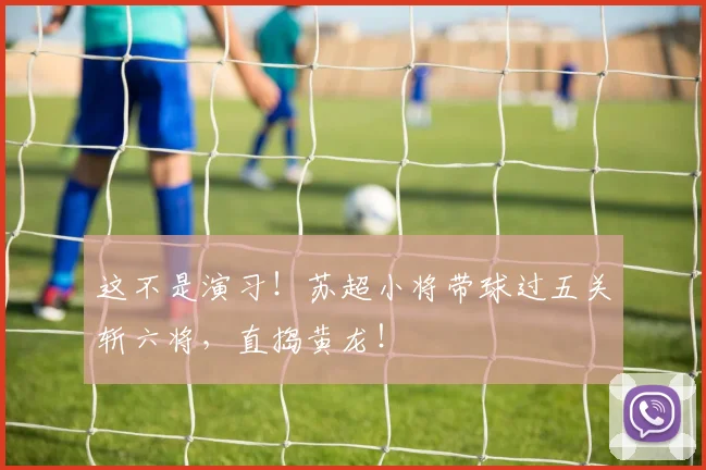 这不是演习!苏超小将带球过五关斩六将,直捣黄龙!