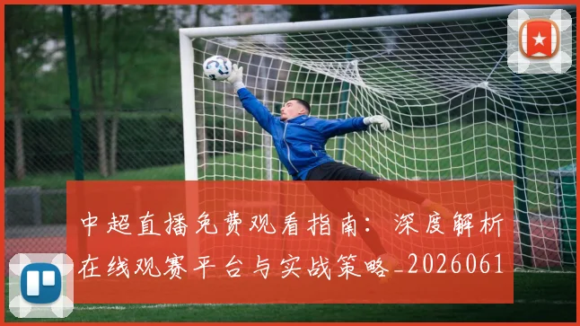 中超直播免费观看指南:深度解析在线观赛平台与实战策略_20260610190439