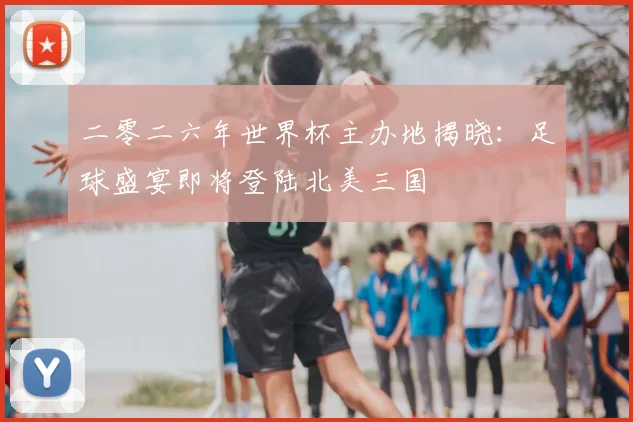 二零二六年世界杯主办地揭晓:足球盛宴即将登陆北美三国