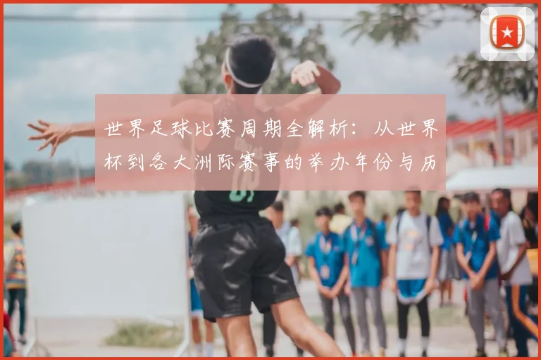 世界足球比赛周期全解析:从世界杯到各大洲际赛事的举办年份与历史沿革