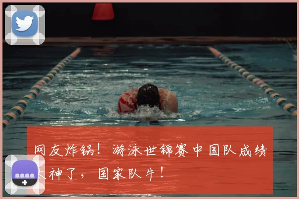 网友炸锅!游泳世锦赛中国队成绩太神了,国家队牛!