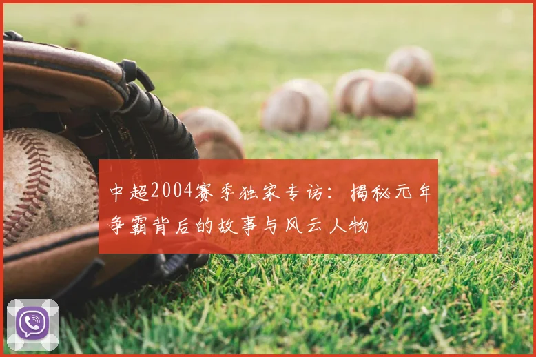 中超2004赛季独家专访:揭秘元年争霸背后的故事与风云人物