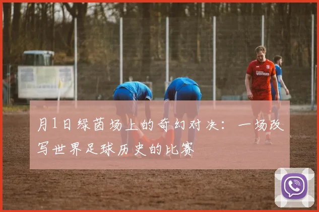 月1日绿茵场上的奇幻对决:一场改写世界足球历史的比赛